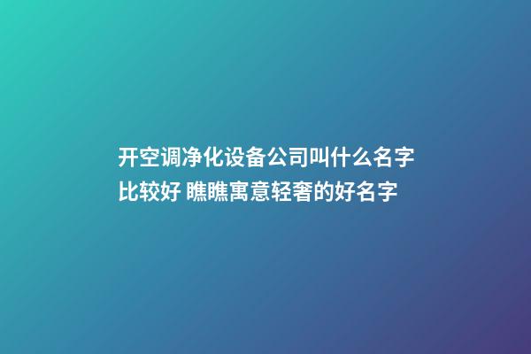 开空调净化设备公司叫什么名字比较好 瞧瞧寓意轻奢的好名字-第1张-公司起名-玄机派